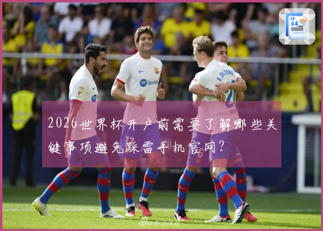 2026世界杯开户前需要了解哪些关键事项避免踩雷手机官网？