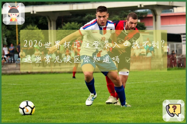 2026世界杯下注登录入口找不到？这些常见误区你知道吗