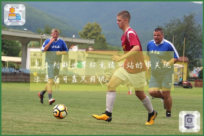 怎么判断世界杯竞猜网站的串关玩法是否可靠又好玩