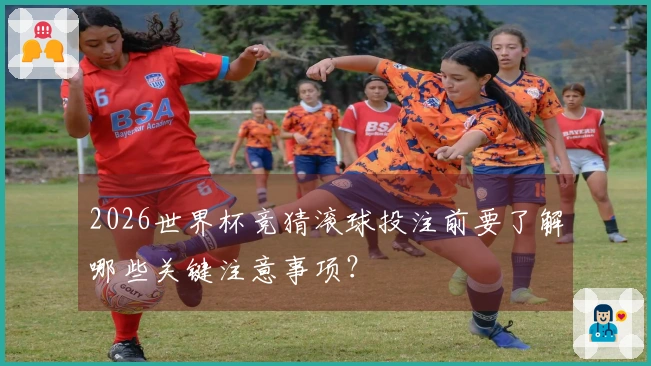 2026世界杯竞猜滚球投注前要了解哪些关键注意事项？