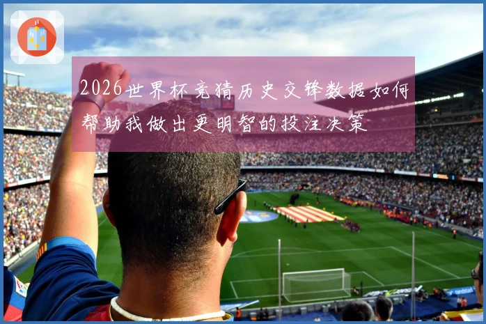 2026世界杯竞猜历史交锋数据如何帮助我做出更明智的投注决策