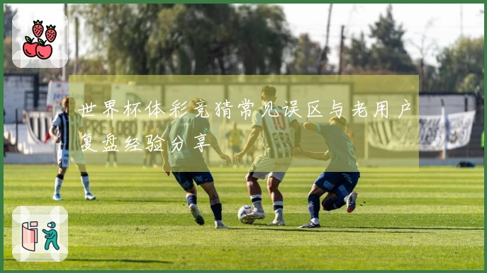 世界杯体彩竞猜常见误区与老用户复盘经验分享